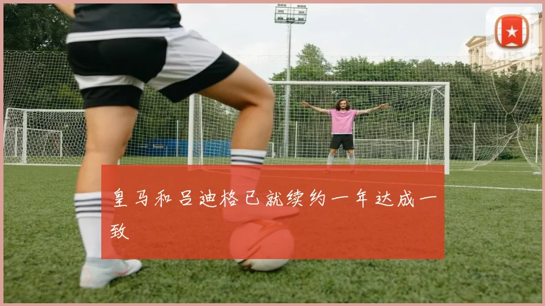 皇马和吕迪格已就续约一年达成一致