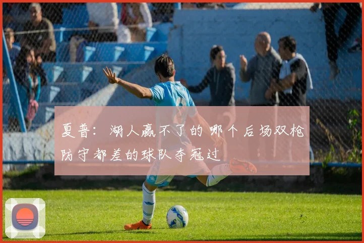 夏普：湖人赢不了的 哪个后场双枪防守都差的球队夺冠过