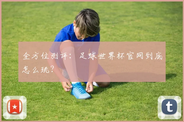全方位测评：足球世界杯官网到底怎么玩？