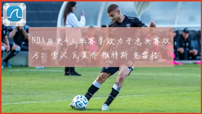 NBA历史4人单赛季效力于总决赛双方：索汉 瓦莱乔 维特斯 克雷格