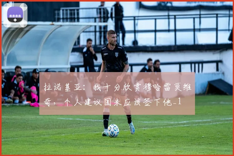 拉诺基亚：我十分欣赏穆哈雷莫维奇，个人建议国米应该签下他_1