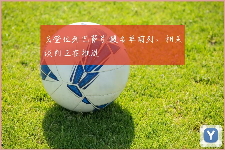 戈登位列巴萨引援名单前列，相关谈判正在推进